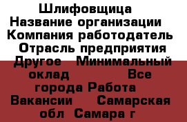 Шлифовщица › Название организации ­ Компания-работодатель › Отрасль предприятия ­ Другое › Минимальный оклад ­ 15 000 - Все города Работа » Вакансии   . Самарская обл.,Самара г.